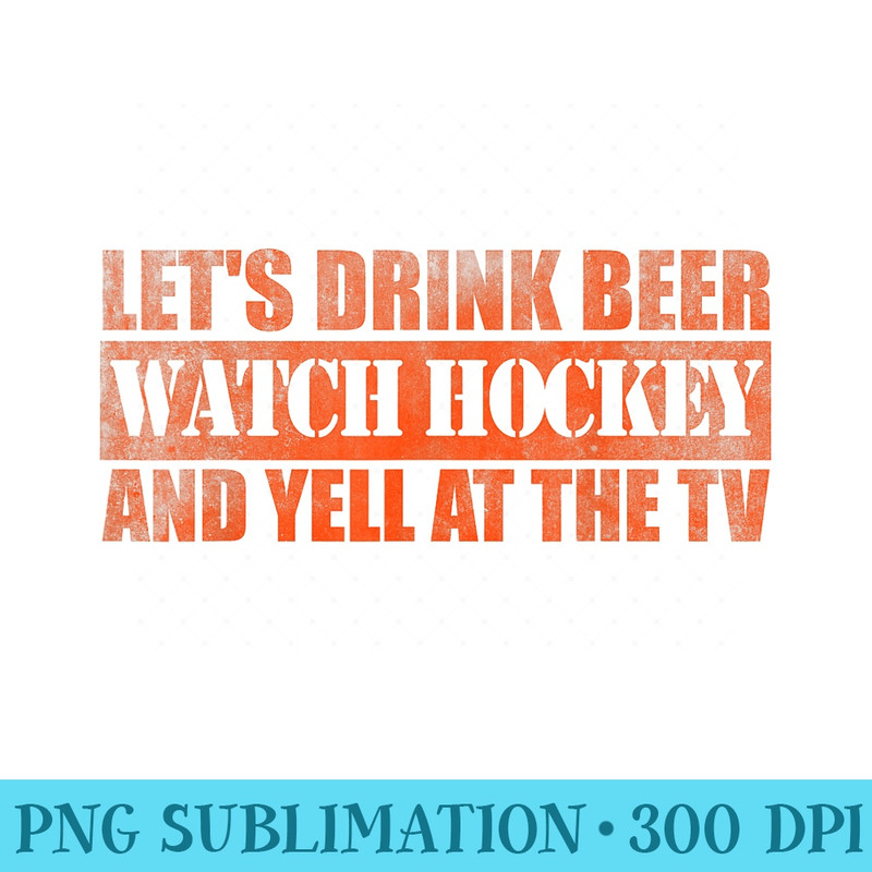 Lets drink beer watch hockey and yell at the TV - Ready To Print PNG Designs - Perfect for Personalization