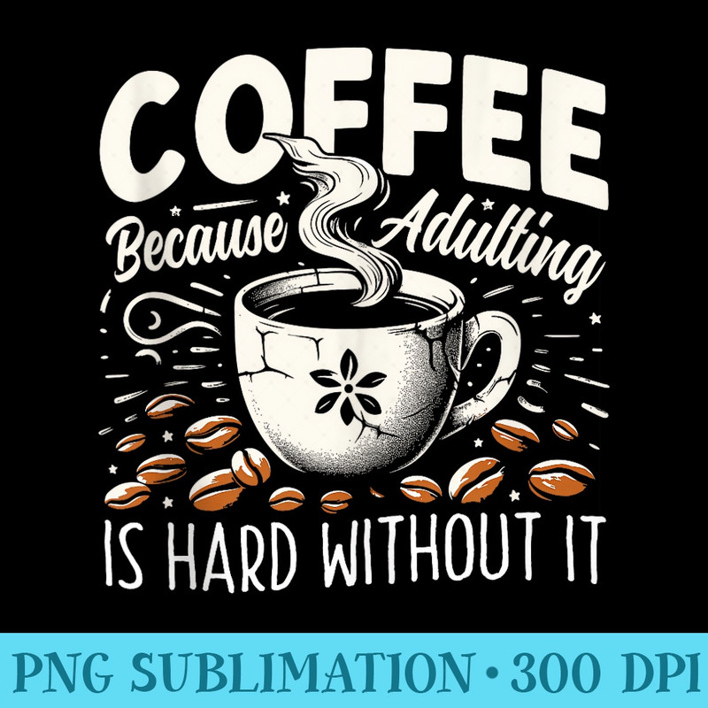 Coffee Because Adulting is Hard Without It Fun Coffee - Shirt Design PNG - Perfect for Sublimation Art