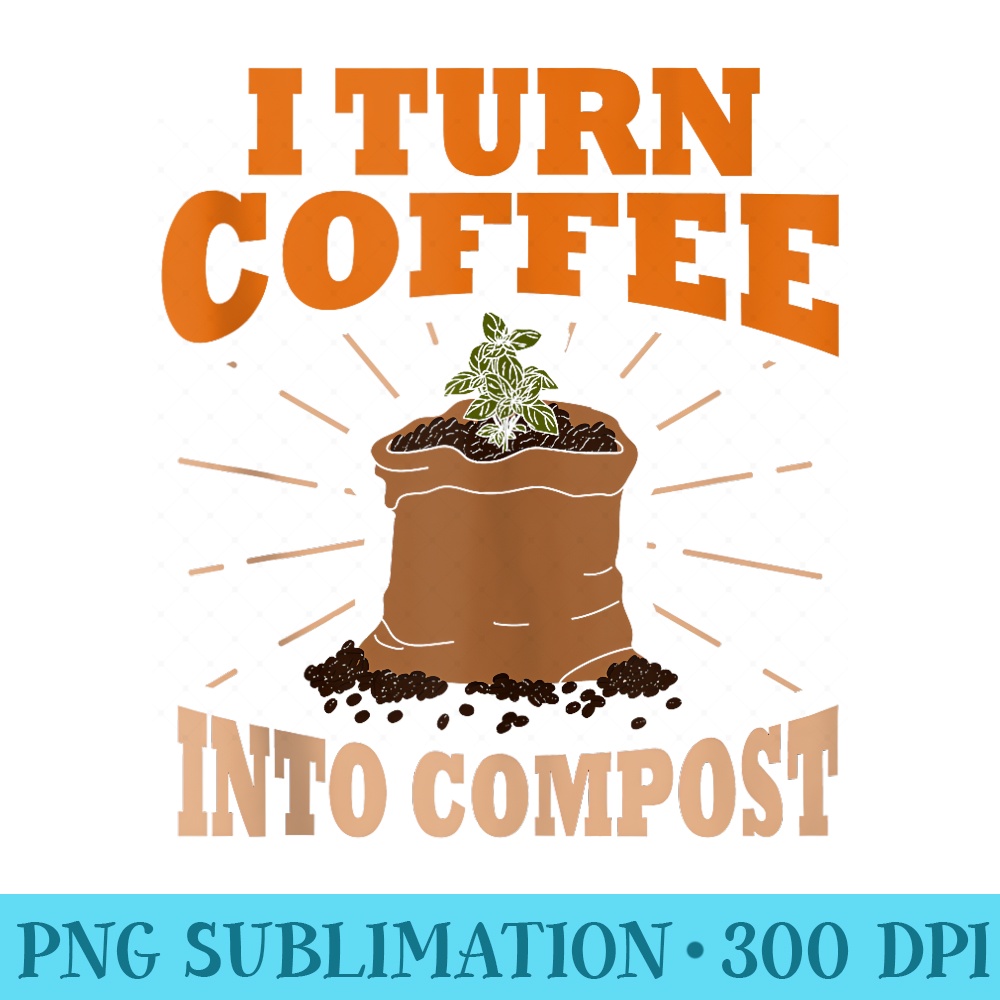 I Turn Coffee Into Compost Eco Gardeners - PNG design downloads - Enhance Your Apparel with Stunning Detail