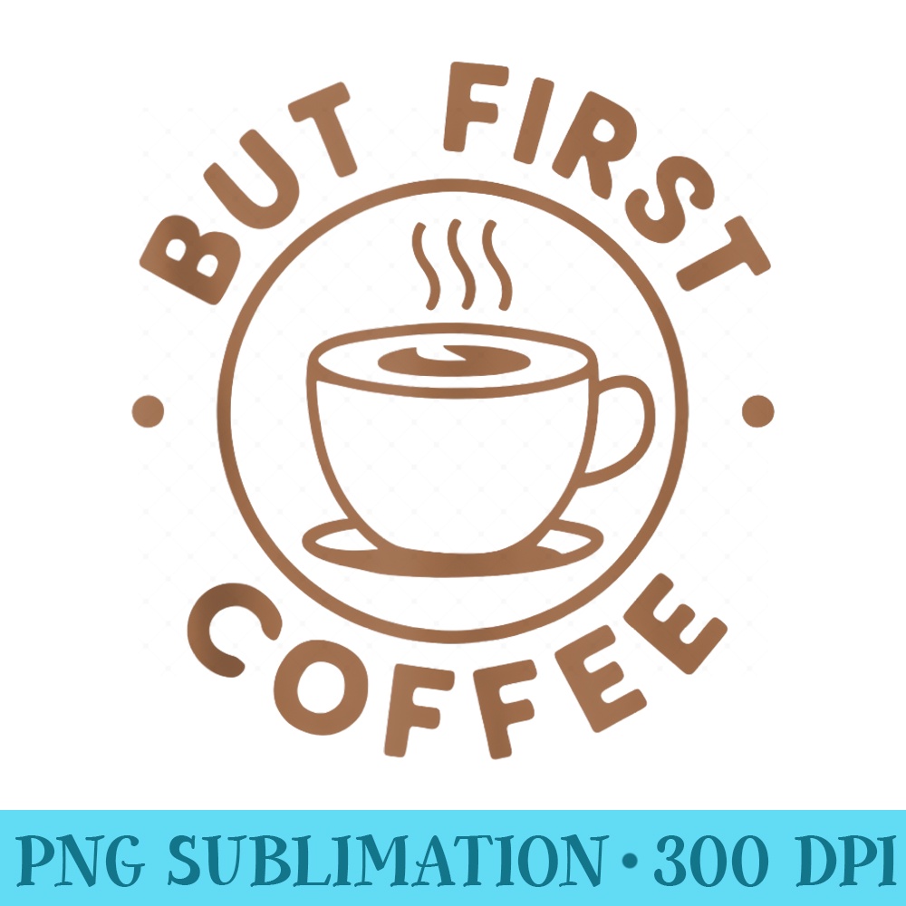But First Coffee Funny Coffee Lover - PNG Download Icon - Unlock Vibrant Sublimation Designs