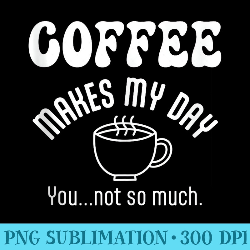 Coffee Makes My Day Funny Coffee Drinker - Digital PNG Artwork - Premium Quality PNG Artwork