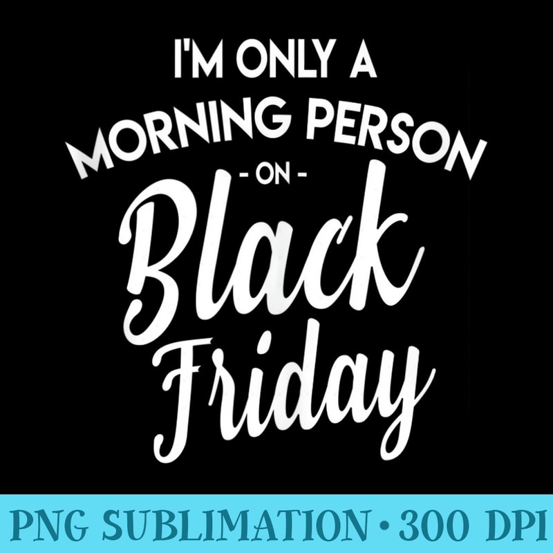 Black Friday Shopping Im Only A Morning Person Shopper - Digital PNG Downloads - Trendsetting And Modern Collections