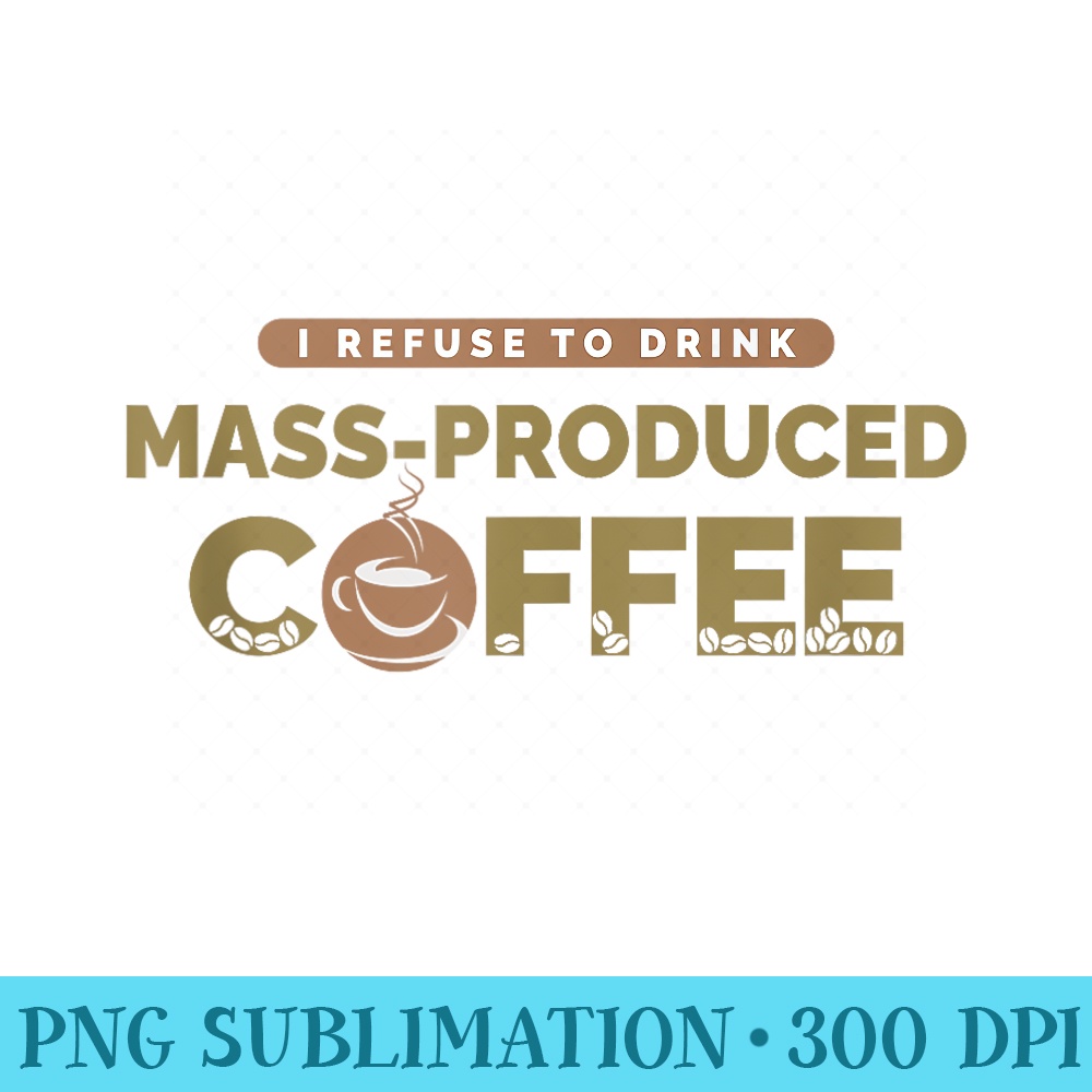 I Refuse To Drink MassProduced Coffee Funny Coffee Drinker - Transparent PNG File Download - Perfect for Sublimation Mastery