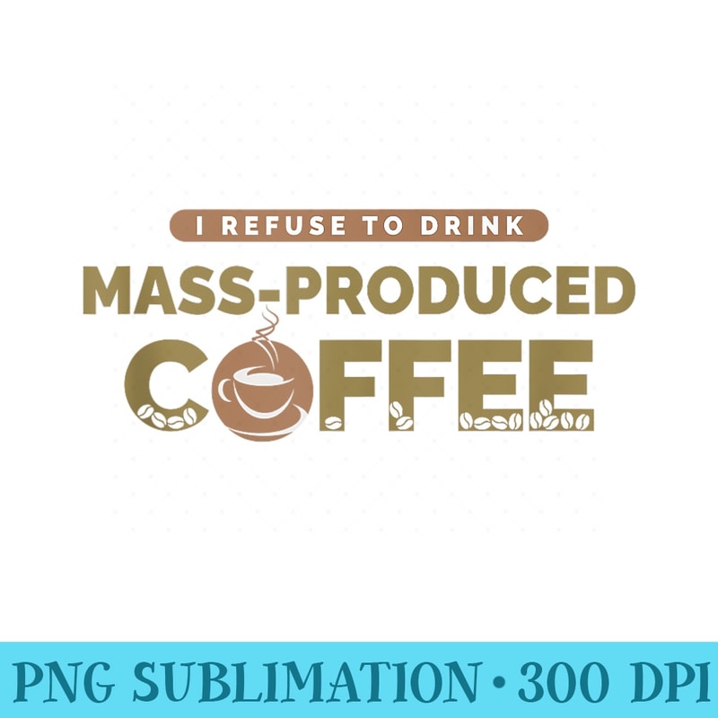 I Refuse To Drink MassProduced Coffee Funny Coffee Drinker - Transparent PNG File Download - Perfect for Sublimation Mastery
