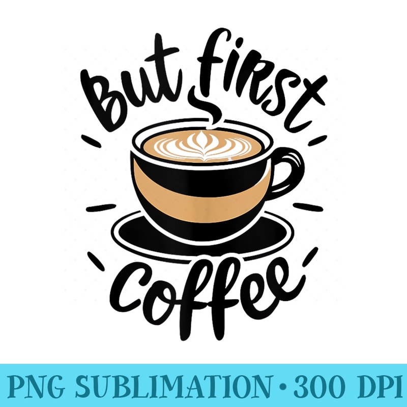 But First Coffee Funny Coffee Lover Saying - High Quality PNG Download - Perfect for Sublimation Art