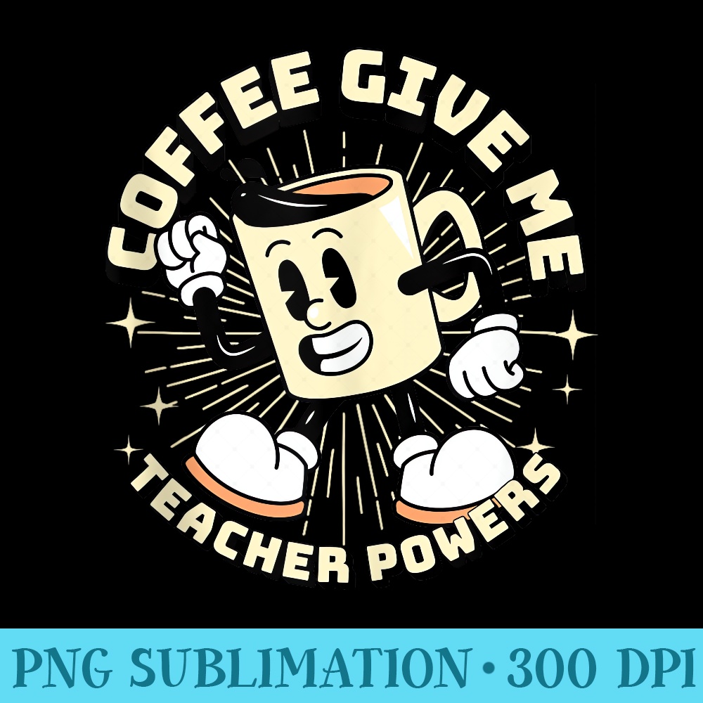 Coffee Gives Me Teacher Power Teacher Life Educator Teaching - Download Shirt PNG - High Resolution And Print-Ready Designs