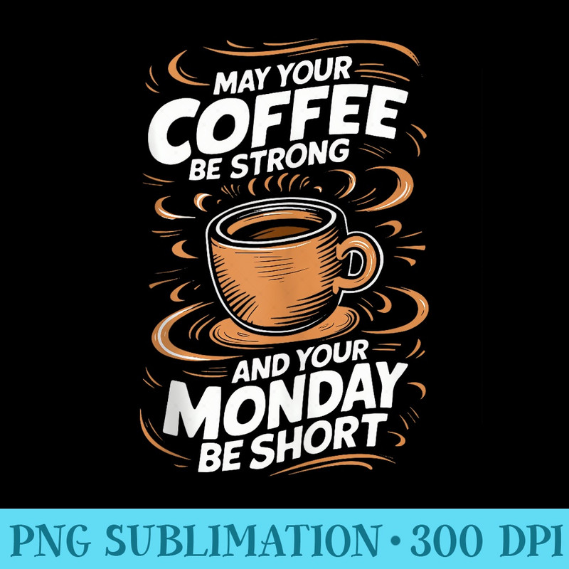 Coffee May Your Coffee be Strong And Your Monday Be Short - Transparent PNG File Download - Unlock Vibrant Sublimation Designs