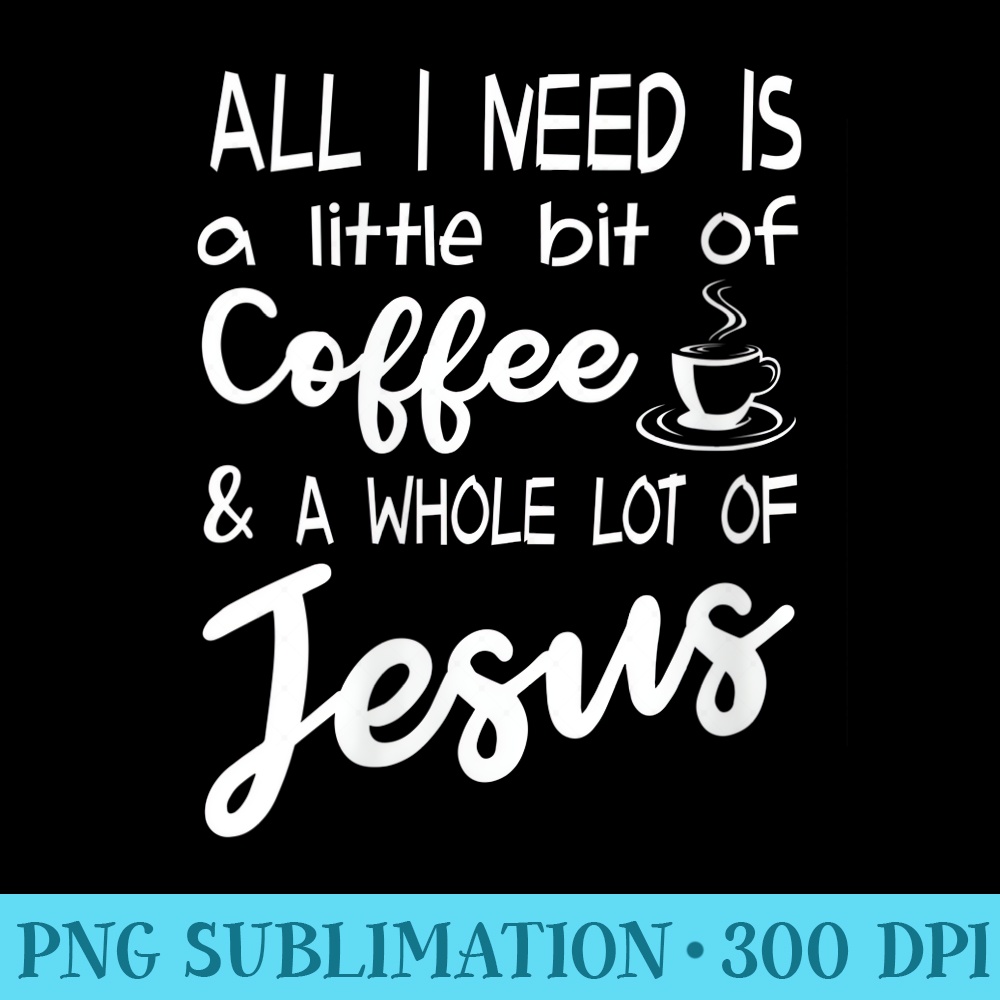 Womens All I Need Is A Little Bit Of Coffee A Whole Lot Of Jesus - Sublimation graphics PNG - Limited Edition And Exclusive Designs