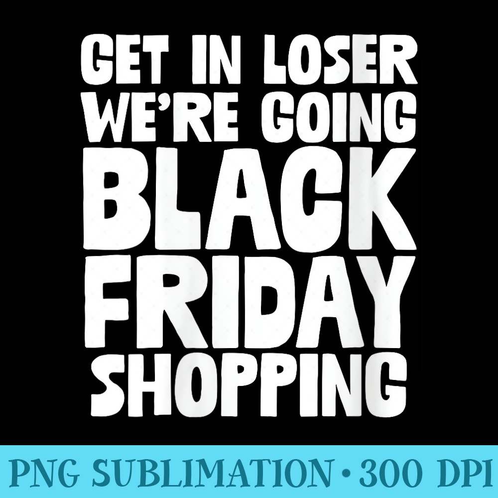 Get In Loser We Are Going Black Friday Shopping Xmas Humor - Transparent Shirt Clip Art - Create with Confidence