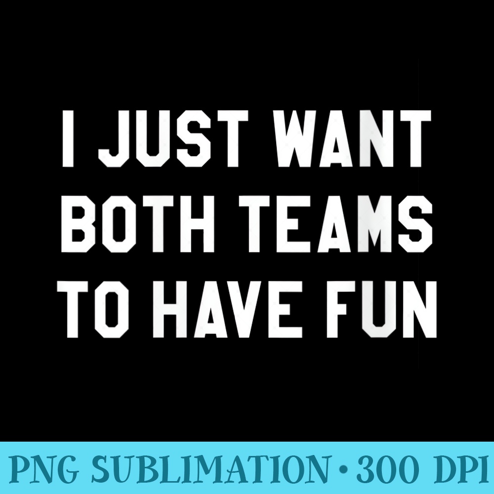s I Just Want Both Teams to Have Fun for Game Day - Exclusive PNG designs - Create with Confidence
