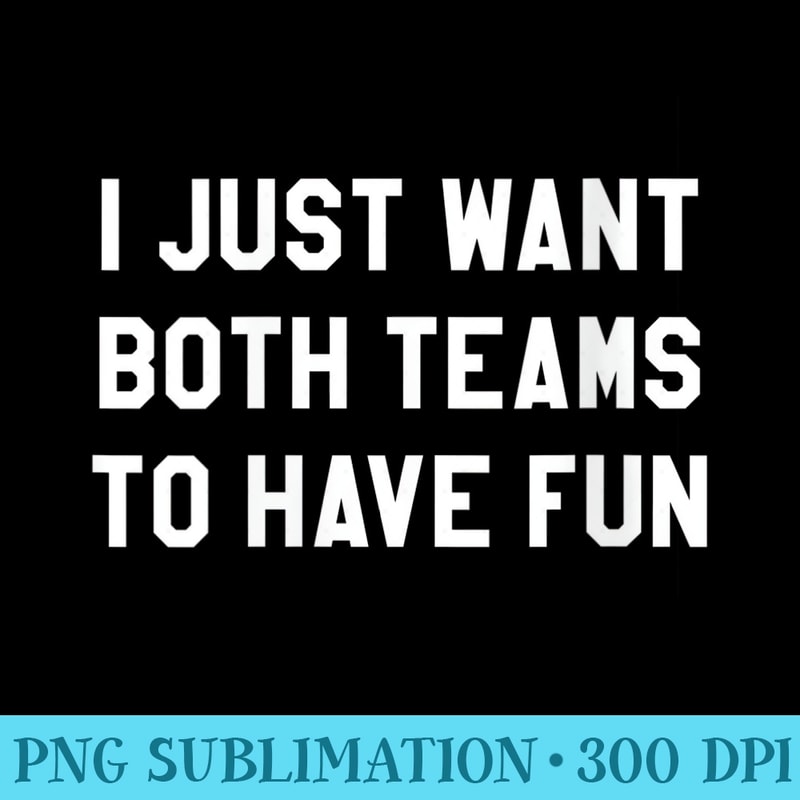 s I Just Want Both Teams to Have Fun for Game Day - Exclusive PNG designs - Create with Confidence