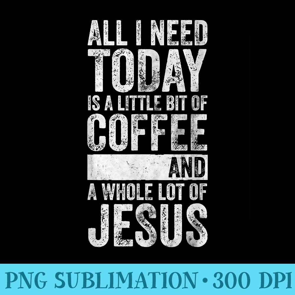 All I Need Today Is A Bit Of Coffee And A Whole Lot Of Jesus - Transparent Shirt Design - High Resolution And Print-Ready Designs