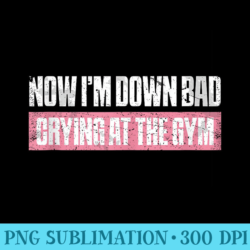 Now Im Down Bad Crying At The Gym Fitness Funny - Stylish Shirt PNG - Bring Your Designs to Life