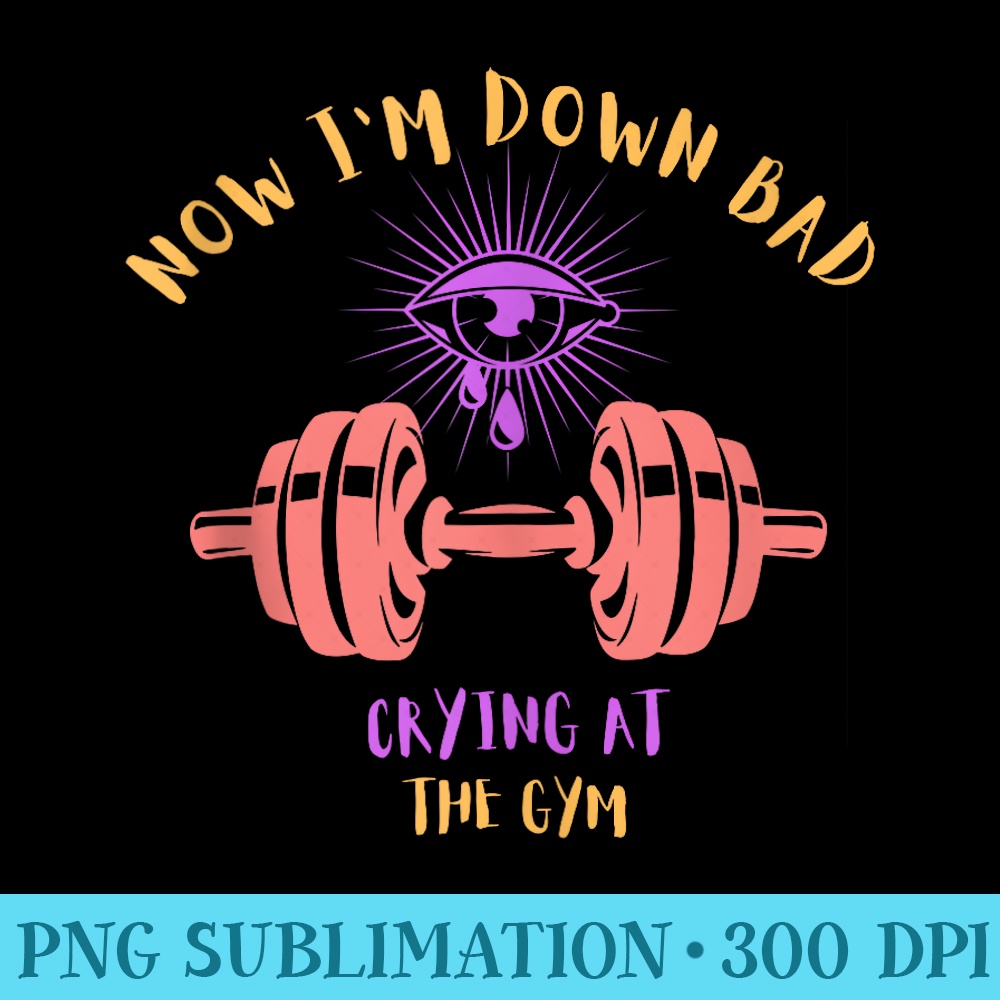 Now Im Down Bad Crying At The Gym - PNG Download Library - Transform Your Sublimation Creations
