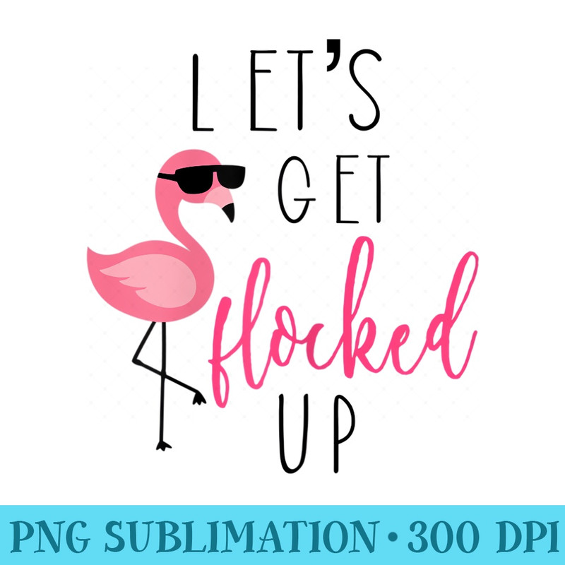 Womens Lets Get Flocked Up Sassy Flamingo Fabulous - Ready To Print PNG Designs - Spice Up Your Sublimation Projects