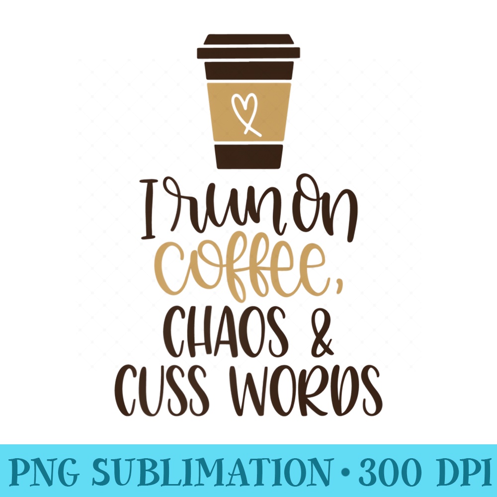 I Run On Coffee, Chaos, Cuss Words Premium - PNG Download Template - Unleash Your Creativity