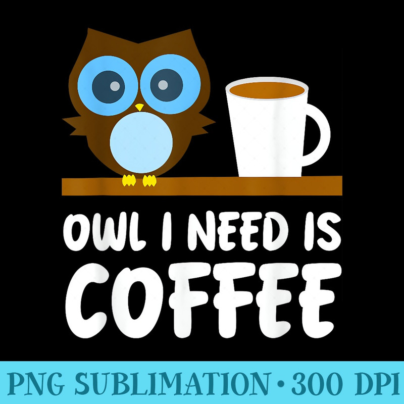 Owl Lover Owl I Need is Coffee - Sublimation designs PNG - Spice Up Your Sublimation Projects