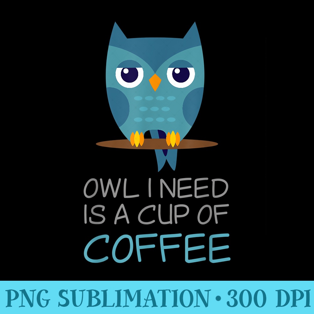 Owl All I Need Is A Cup Of Coffee Funny Cute - PNG Download Transparent Background - Lifetime Access To Purchased Files
