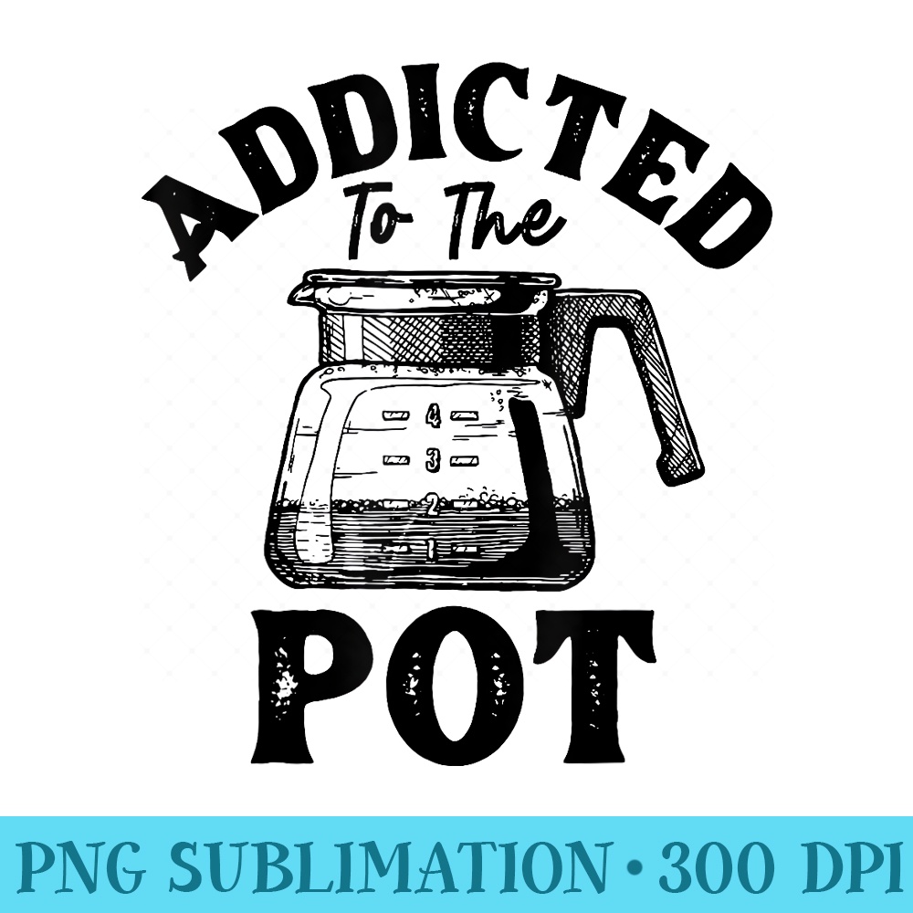 Addicted To The Pot Tea Coffee Drinking Funny - Free PNG Download - Eco Friendly And Sustainable Digital Products