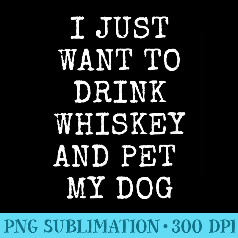 I Just Want To Drink Whiskey and Pet My Dog Fun Dog Lover - Unique PNG Artwork - Limited Edition And Exclusive Designs