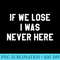 If We Lose I Was Never Here T for Men,Women, Sport - PNG Design Files - Trendsetting And Modern Collections