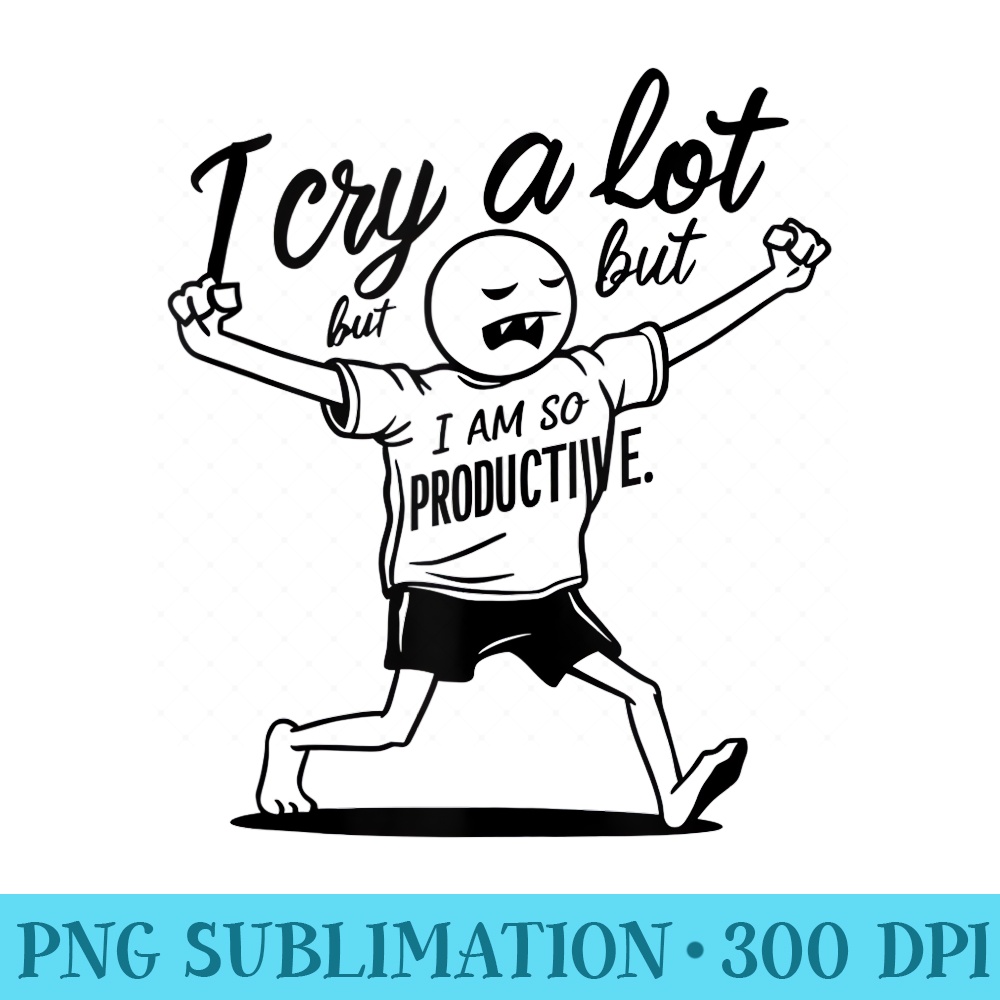 I Cry A Lot But I Am So Productive - Stylish Shirt PNG - Unlock Vibrant Sublimation Designs