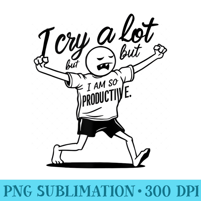 I Cry A Lot But I Am So Productive - Stylish Shirt PNG - Unlock Vibrant Sublimation Designs