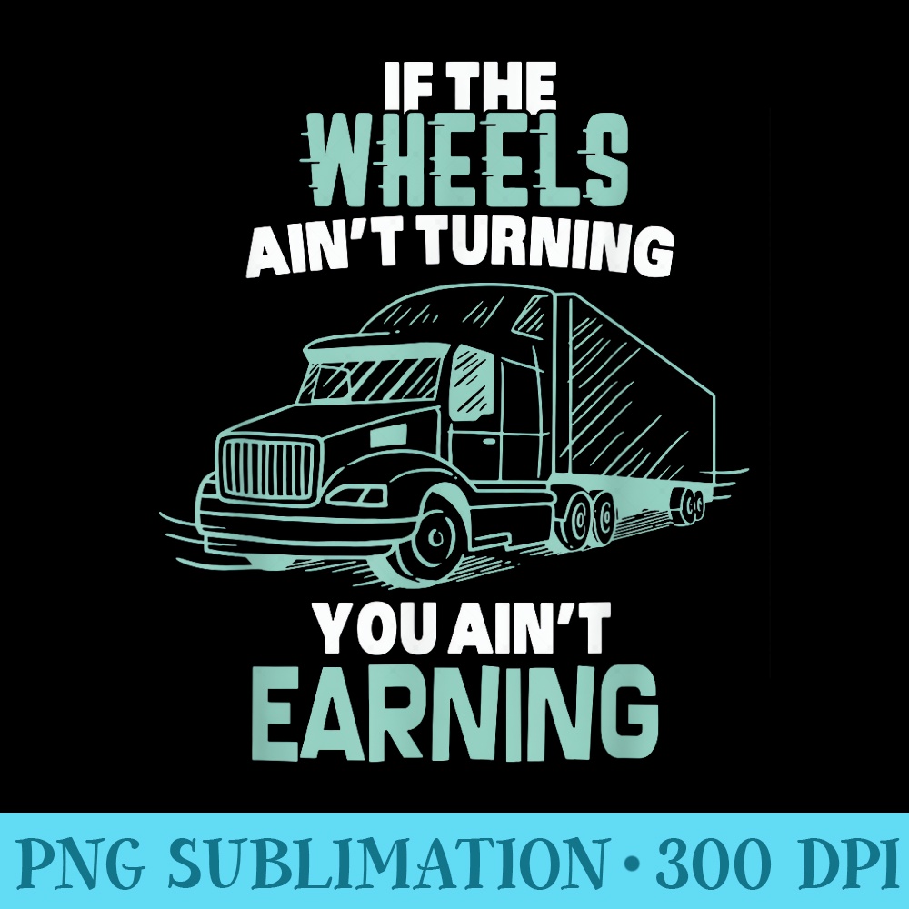 If The Wheels Aint Turning You Aint Earning I Trucker - Printable PNG Graphics - Versatile And Customizable Designs