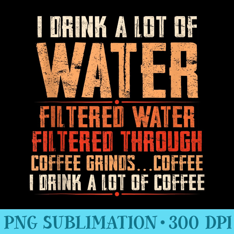 I Drink A Lot Of Water, Funny Coffee Drinker Lover Caffeine - Transparent PNG File Download - Defying the Norms
