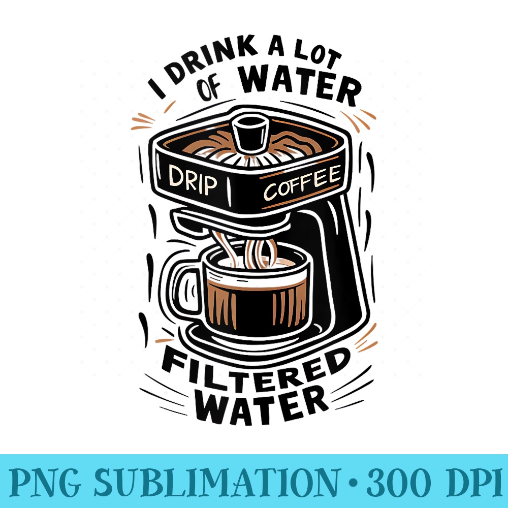 Coffee Lovers I Drink a Lot of Water Funny Sarcasm Caffeine - Digital PNG Artwork - Unleash Your Creativity