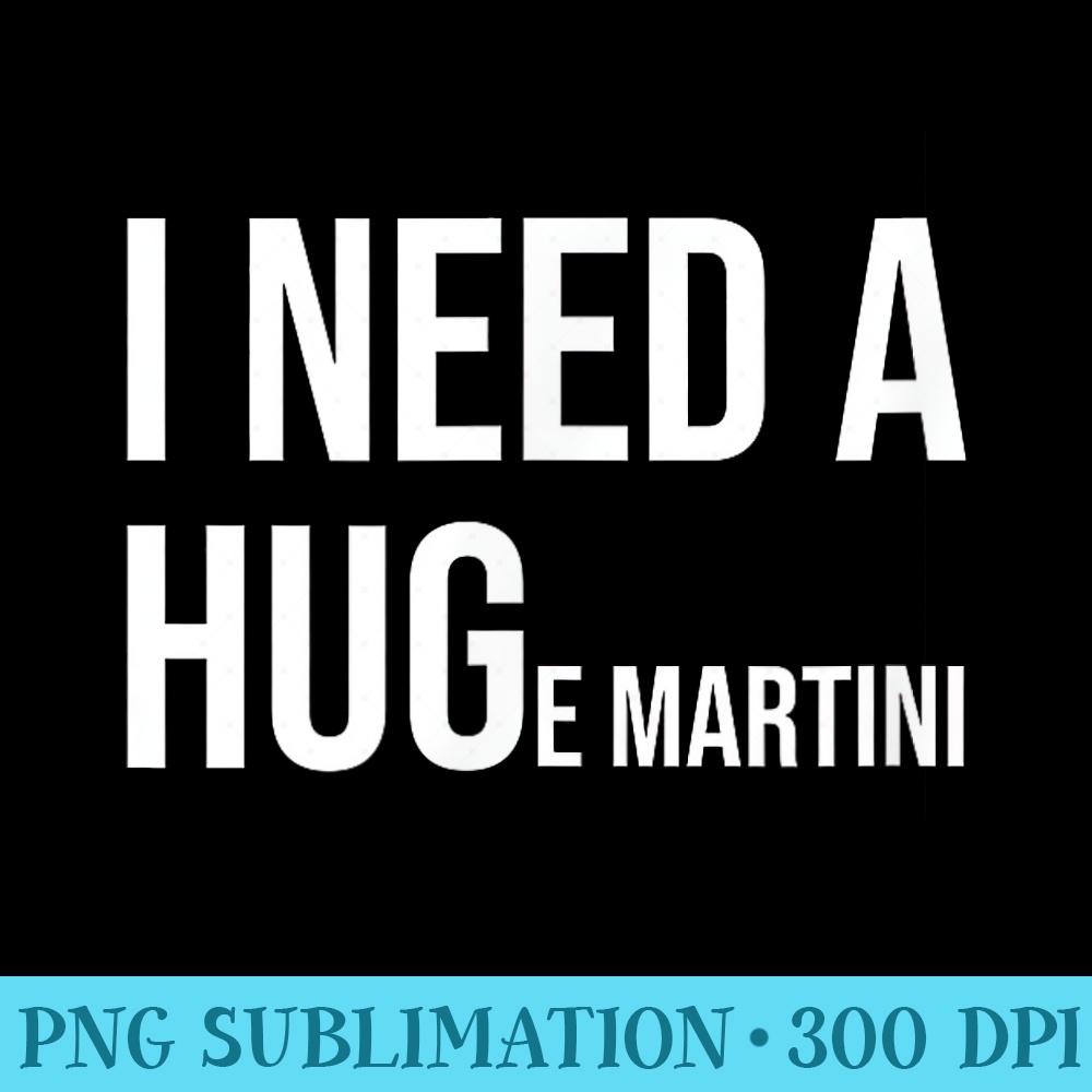 I need a huge martini - Unique Sublimation PNG Download - Perfect for Sublimation Art