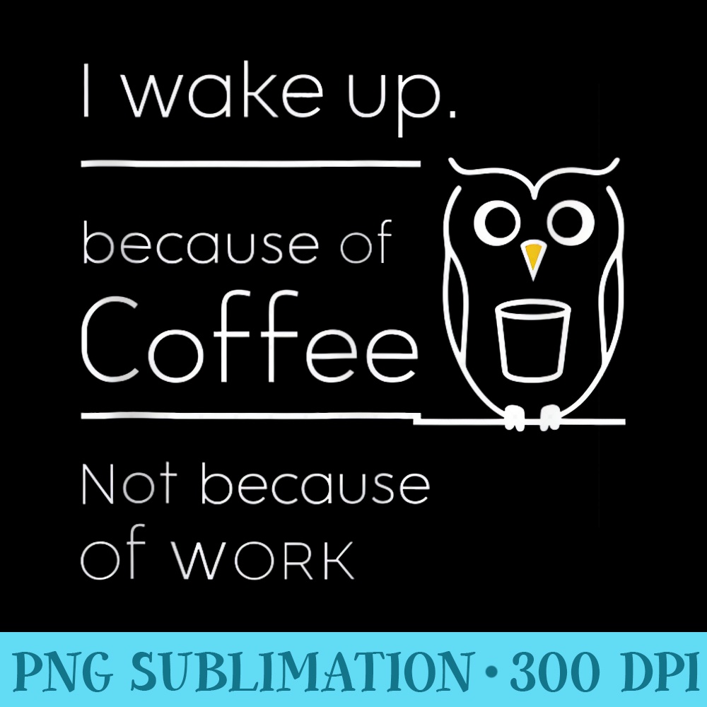 I Wake Up Because of Coffee Not Because of Work Owl Lovers - Stylish Shirt PNG - Defying the Norms