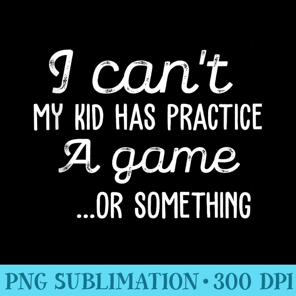 I Cant My Has Practice A Game Or Something Sports Mom - High Quality PNG Files - Perfect for Sublimation Mastery