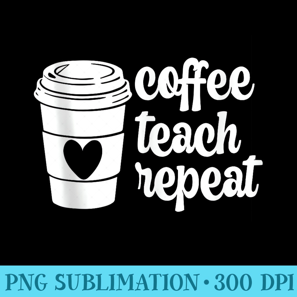 Coffee Teach Repeat Cute Teacher Coffee Lover - Download PNG Pictures - Fashionable and Fearless