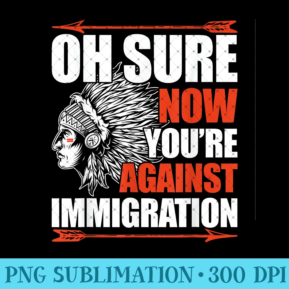 Oh Sure Now You're Against Immigration Native American - PNG Design Files - Perfect for Creative Projects