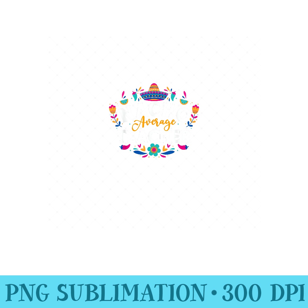 Nacho Average Teacher Cinco De Mayo Mexican Matching Family - PNG Design Files - Lifetime Access To Purchased Files
