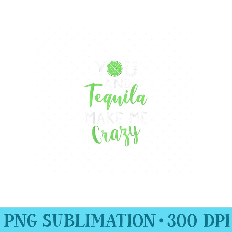 You and Tequila Make Me Crazy Cinco De Mayo Party Drinking - PNG Prints - Instantly Transform Your Sublimation Projects