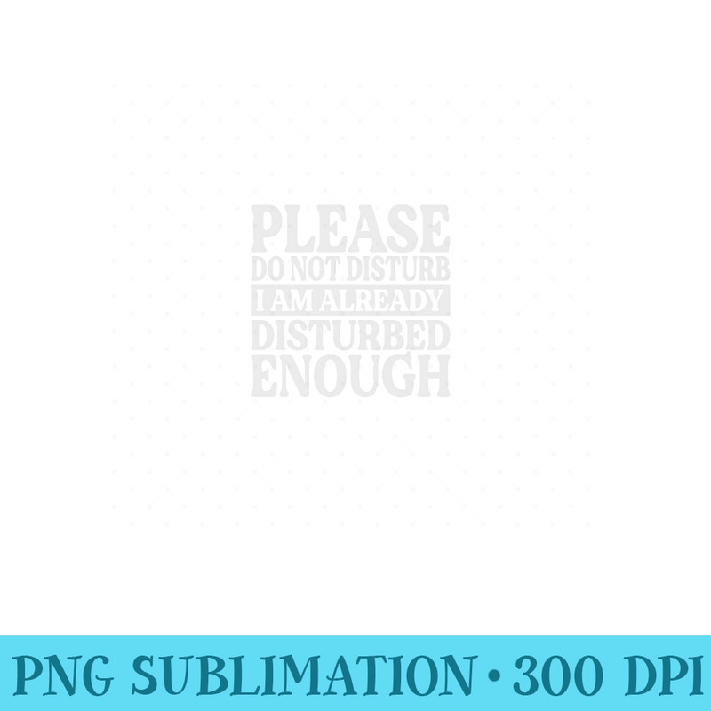 Please Do Not Disturb I Am Already Disturbed Enough - High Quality PNG Files - Boost Your Success with this Inspirational PNG Download