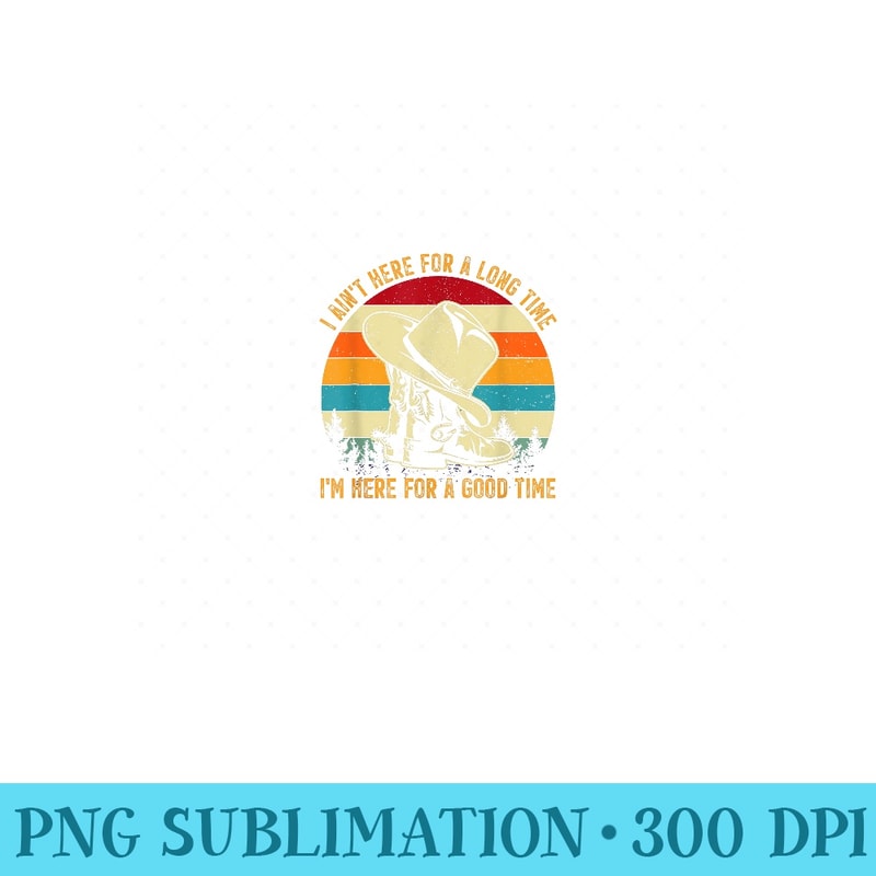 I Aint Here For A Long Time Im Here For A Good Time - Ready To Print PNG Designs - Easy-To-Print And User-Friendly Designs