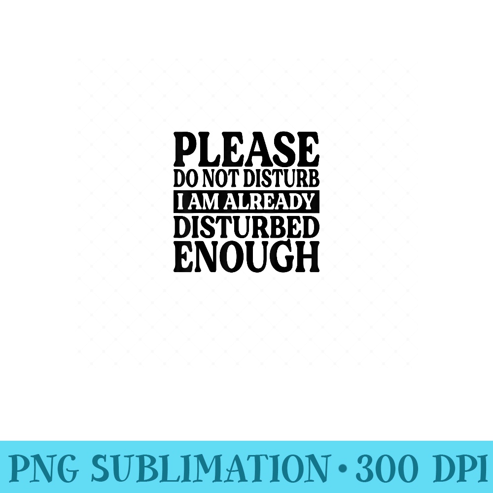 Please Do Not Disturb I Am Already Disturbed Enough - PNG Download - Bold & Eye-catching