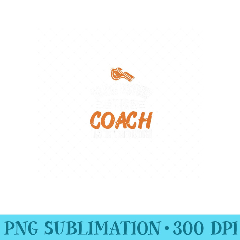 Do Not Disturb This Coach I Am Disturbed Enough Present Premium - PNG Prints - Lifetime Access To Purchased Files