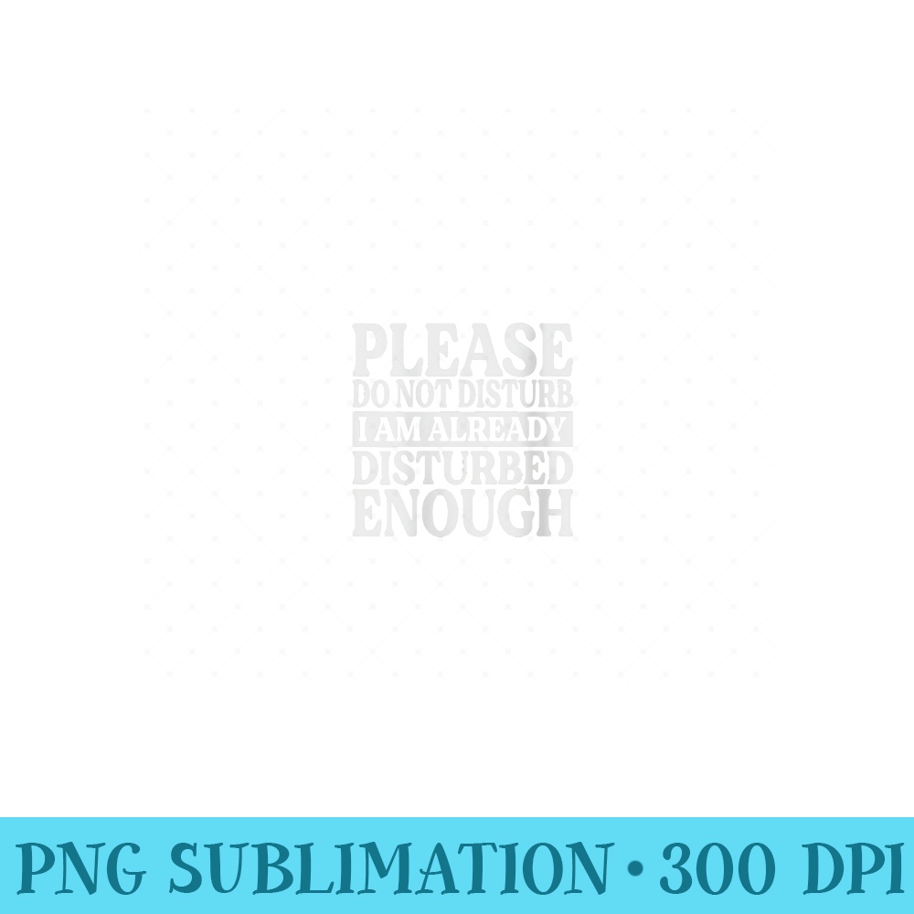 Womens Please Do Not Disturb I Am Already Disturbed Enough - Printable PNG Graphics - Limited Edition And Exclusive Designs