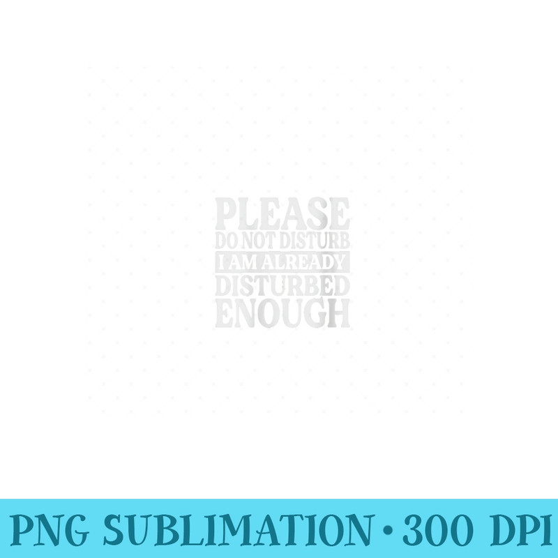 Womens Please Do Not Disturb I Am Already Disturbed Enough - Printable PNG Graphics - Limited Edition And Exclusive Designs
