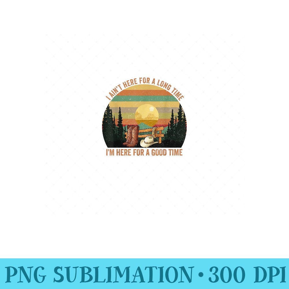 I Aint Here For A Long Time Im Here For A Good Time Vintage - High Quality PNG Files - Instantly Transform Your Sublimation Projects