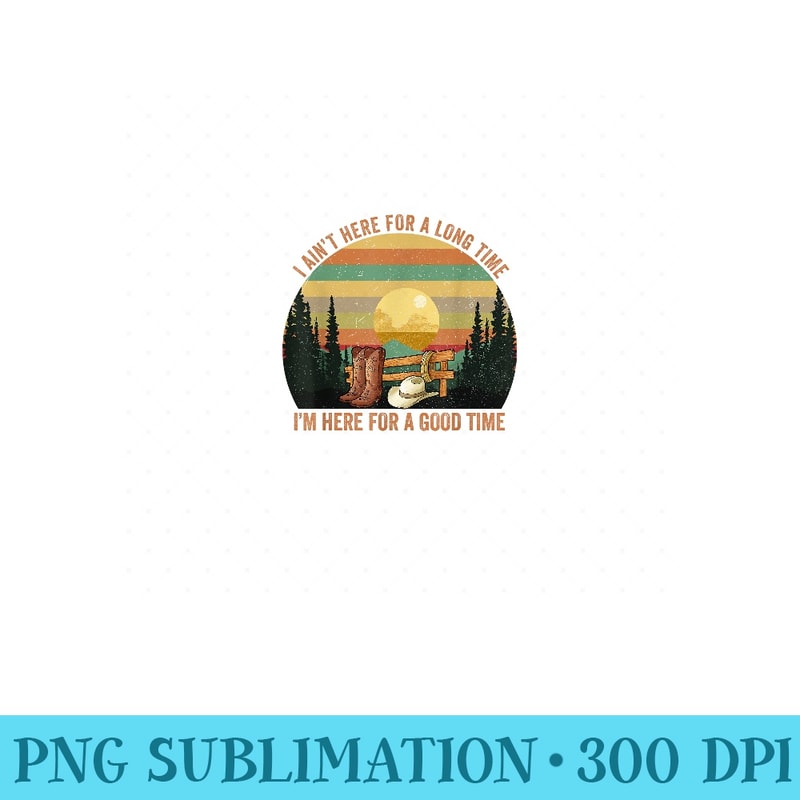 I Aint Here For A Long Time Im Here For A Good Time Vintage - High Quality PNG Files - Instantly Transform Your Sublimation Projects