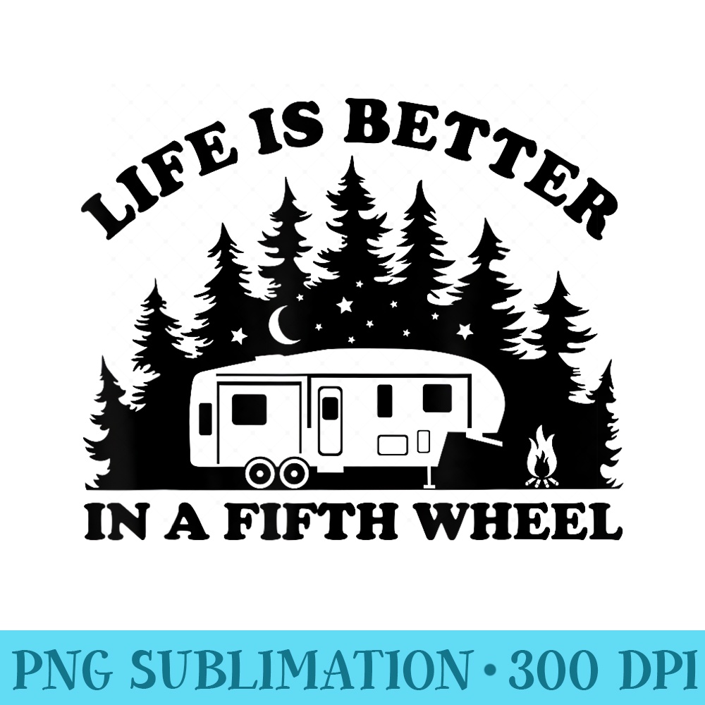 Life is Better in a Fifth Wheel Funny RV Camping - Unique Sublimation patterns - Boost Your Success with this Inspirational PNG Download