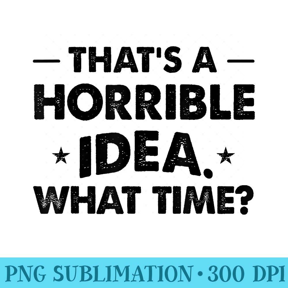Thats A Horrible Idea Funny What Time - Digital PNG Artwork - Perfect for Sublimation Art