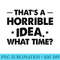 Thats A Horrible Idea Funny What Time - Digital PNG Artwork - Perfect for Sublimation Art