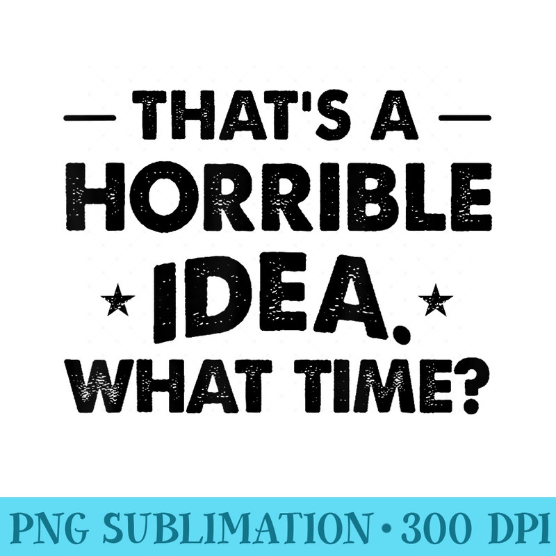 Thats A Horrible Idea Funny What Time - Digital PNG Artwork - Perfect for Sublimation Art