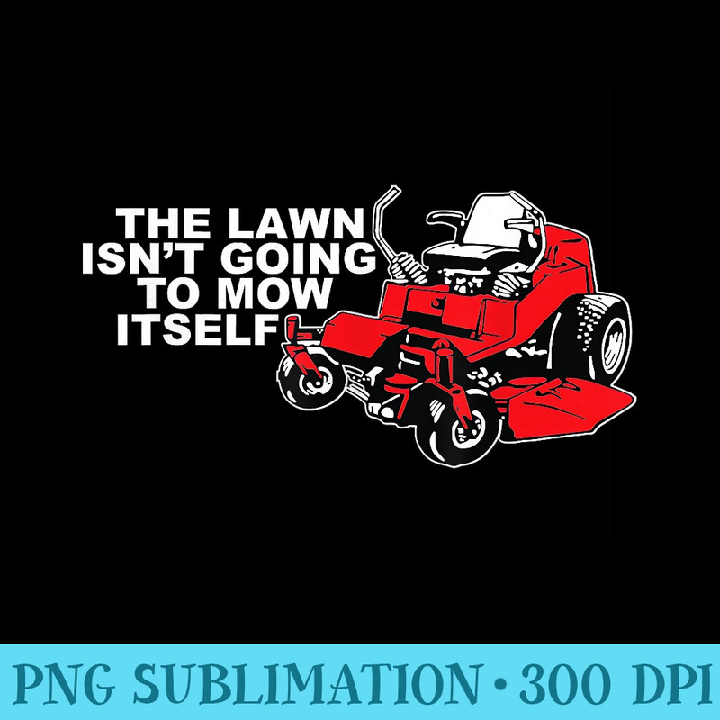 The Lawn Isnt Going To Mow Itself Funny Father - Unique PNG Artwork - Unleash Your Creativity